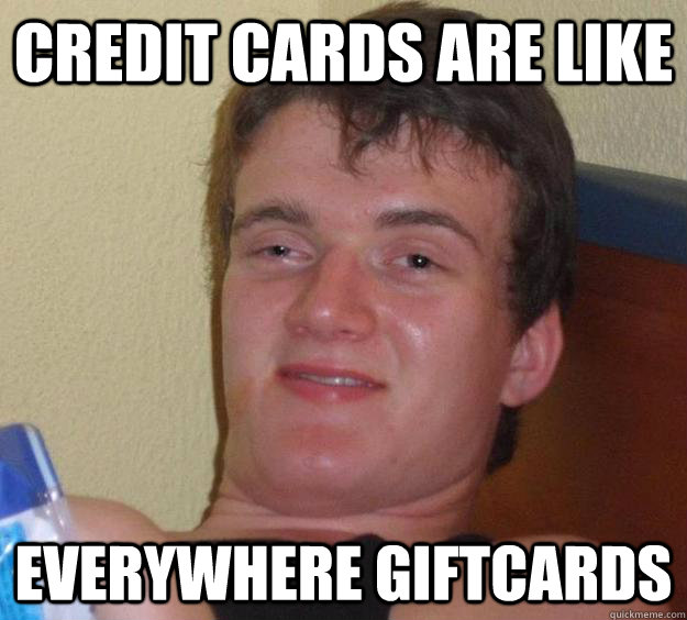 Credit cards are like Everywhere giftcards  10 Guy