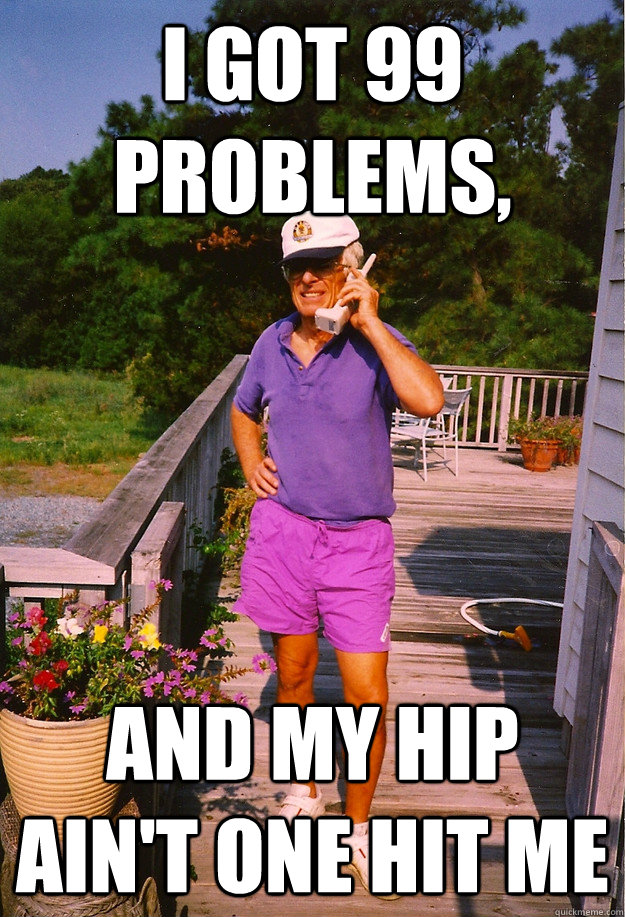 I got 99 Problems, And my hip ain't one HIT ME  99 Problems Grandpa