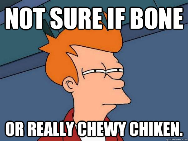 Not sure if bone or really chewy chiken.  Futurama Fry