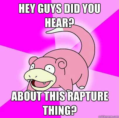 Hey guys did you hear? about this rapture thing?  Slowpoke