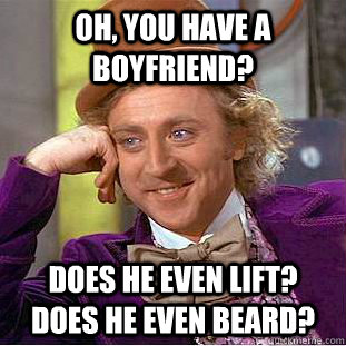 Oh, you have a boyfriend? Does he even lift? Does he even beard?  Condescending Wonka