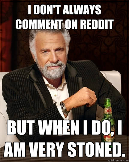 I don't always comment on reddit but when I do, I am very stoned.  The Most Interesting Man In The World