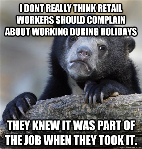 I dont really think retail workers should complain about working during holidays they knew it was part of the job when they took it.  Confession Bear
