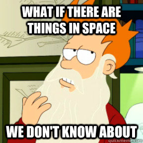 what if there are things in space we don't know about  