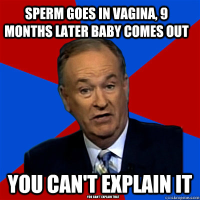 sperm goes in vagina, 9 months later baby comes out you can't explain it - sperm goes in vagina, 9 months later baby comes out you can't explain it  Misc