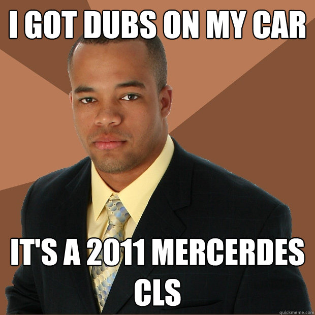 i got dubs on my car it's a 2011 mercerdes CLS  Successful Black Man
