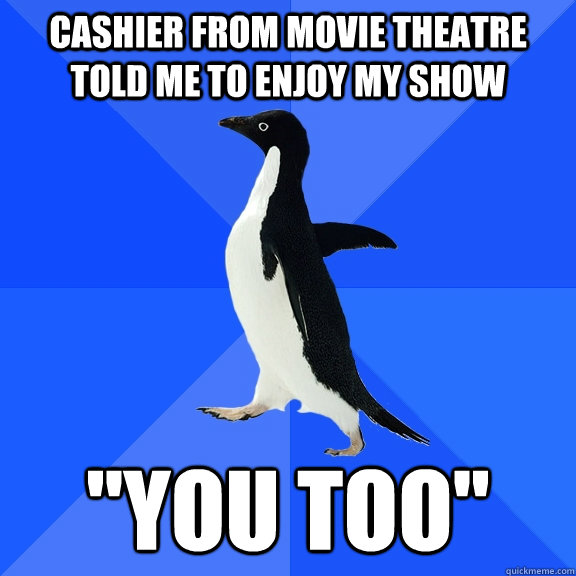 Cashier from movie theatre told me to enjoy my show   