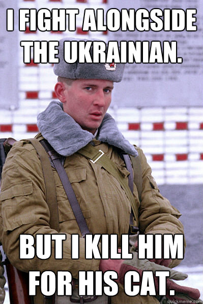 I fight alongside the ukrainian. but i kill him for his cat.  Jakucha