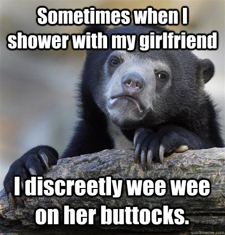 Sometimes when I shower with my girlfriend I discreetly wee wee on her buttocks. - Sometimes when I shower with my girlfriend I discreetly wee wee on her buttocks.  Confession Bear