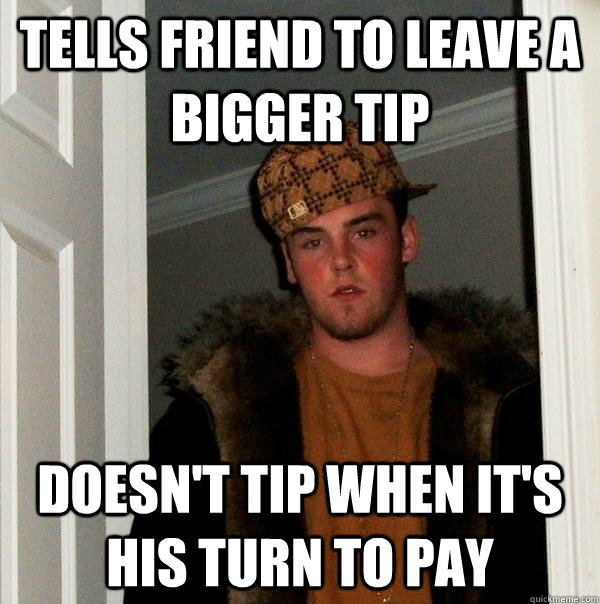 Tells friend to leave a bigger tip Doesn't tip when it's his turn to pay  Scumbag Steve