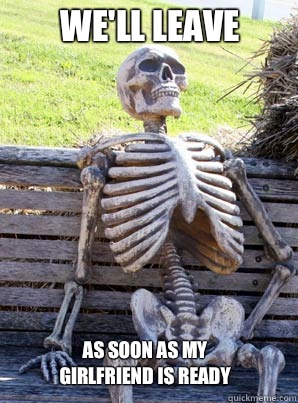 We'll leave As soon as my girlfriend is ready  its about time skeleton