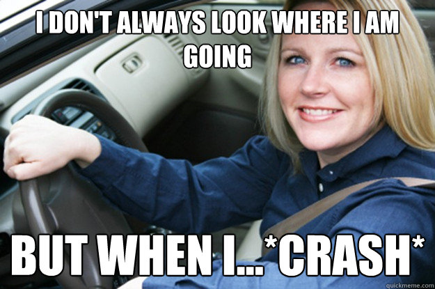 I don't always look where i am going but when i...*crash*  