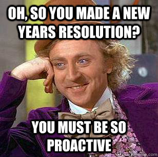 Oh, so you made a new years resolution? you must be so proactive  Condescending Wonka