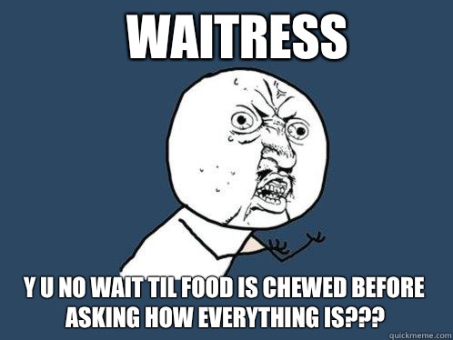Waitress y u no wait til food is chewed before asking how everything is???  Y U No