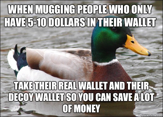 When mugging people who only have 5-10 dollars in their wallet Take their real wallet and their decoy wallet so you can save a lot of money  Actual Advice Mallard