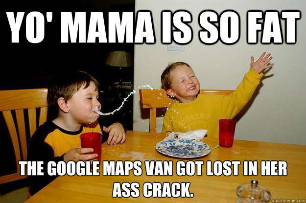 yo' mama is so fat  the google maps van got lost in her ass crack.  yo mama is so fat