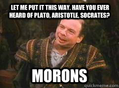  Let me put it this way. Have you ever heard of Plato, Aristotle, Socrates?  Morons -  Let me put it this way. Have you ever heard of Plato, Aristotle, Socrates?  Morons  Words of Wisdom