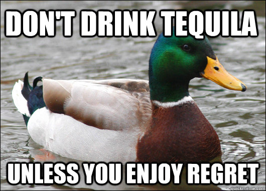 Don't Drink Tequila Unless you enjoy regret  Actual Advice Mallard