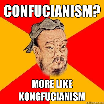 Confucianism? More like Kongfucianism  Confucius says