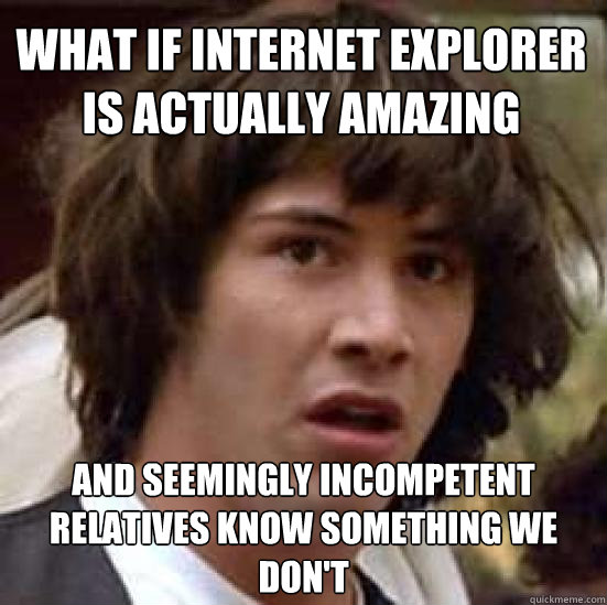 What if Internet Explorer is actually amazing And Seemingly incompetent relatives know something we don't  conspiracy keanu