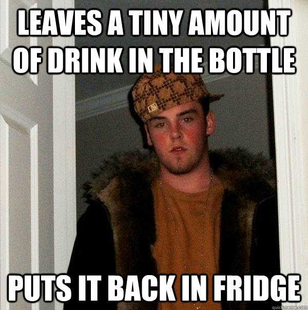 Leaves a tiny amount of drink in the bottle puts it back in fridge  Scumbag Steve