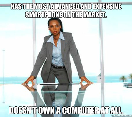 Has the most advanced and expensive smartphone on the market. doesn't own a computer at all.  Successful Black Woman