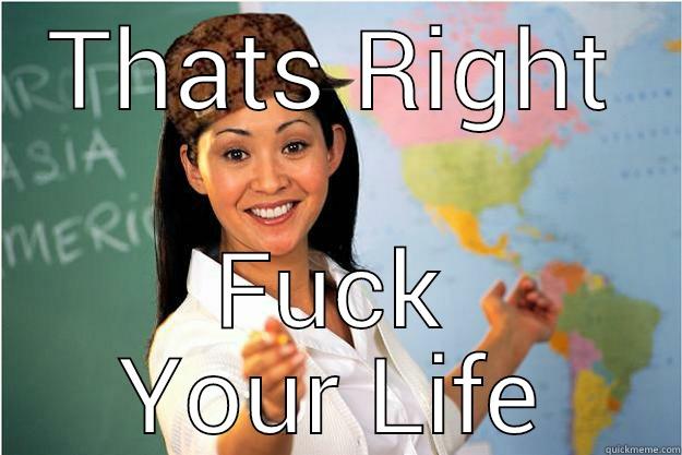 THATS RIGHT FUCK YOUR LIFE Scumbag Teacher