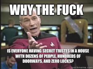why the fuck Is everyone having secret tristes in a house with dozens of people, hundreds of doorways, and zero locks?  Annoyed Picard