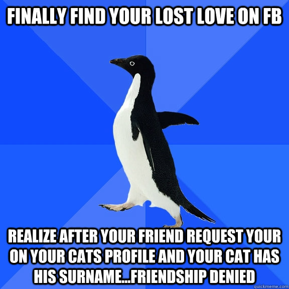 finally find your lost love on FB realize after your friend request your on your cats profile and your cat has his surname...friendship denied  Socially Awkward Penguin