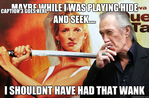 maybe while i was playing hide and seek.... I shouldnt have had that wank Caption 3 goes here  David Carradine