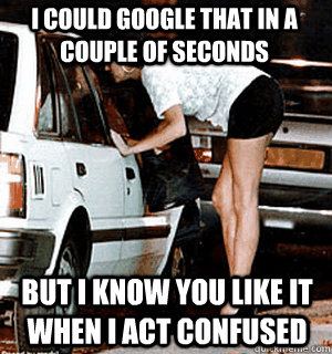 I could Google that in a couple of seconds But I know you like it when I act confused  Karma Whore