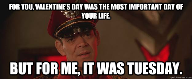 for you, valentine's day was the most important day of your life. but for me, it was tuesday.  M Bison