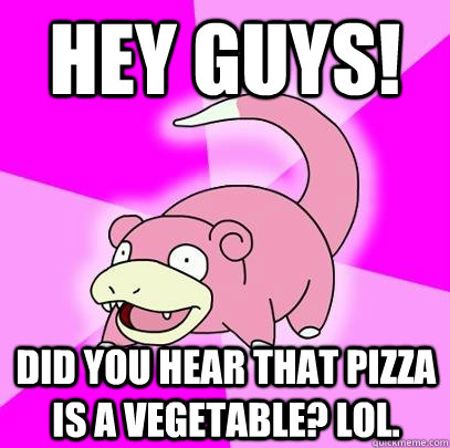 HEY Guys! Did you hear that pizza is a vegetable? lol.   Slowpoke