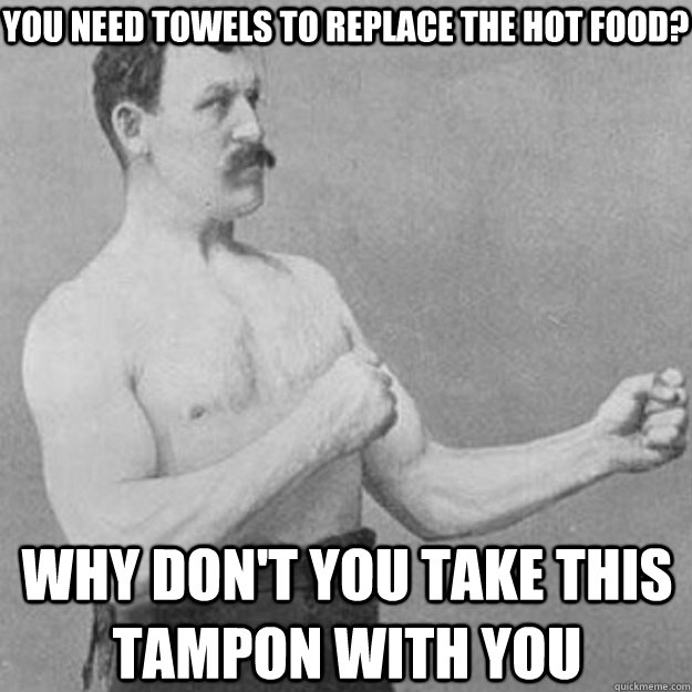 You need towels to replace the hot food? Why don't you take this tampon with you  overly manly man