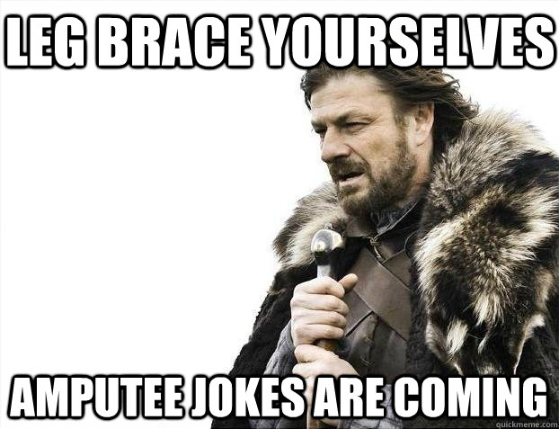 Leg Brace yourselves Amputee jokes are coming  BRACEYOSELVES