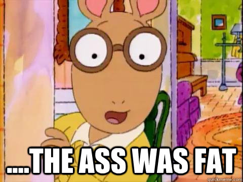  ....the ass was fat -  ....the ass was fat  Arthur Sees A Fat Ass