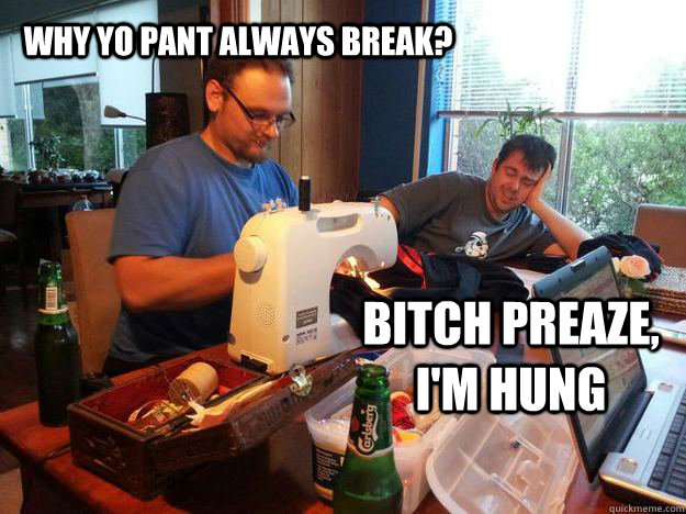 Why yo pant always break? bitch preaze, i'm hung  hung