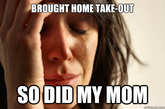 Brought home take-out so did my mom  First World Problems