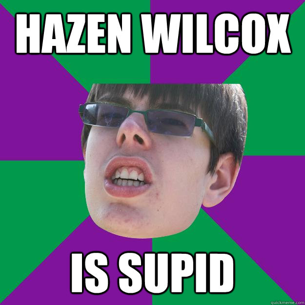 Hazen wilcox is supid  