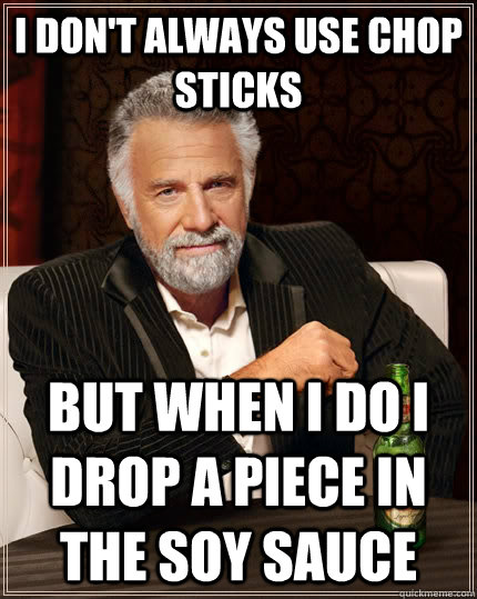 I don't always use chop sticks but when I do i drop a piece in the soy sauce  The Most Interesting Man In The World