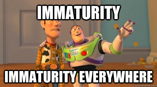 Immaturity Immaturity everywhere  Buzz Kill