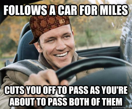 Follows a car for miles cuts you off to pass as you're about to pass both of them  SCUMBAG DRIVER