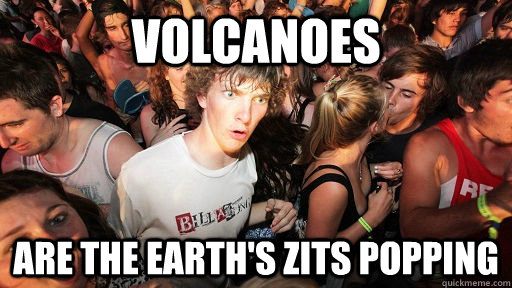 volcanoes are the earth's zits popping  Sudden Clarity Clarence