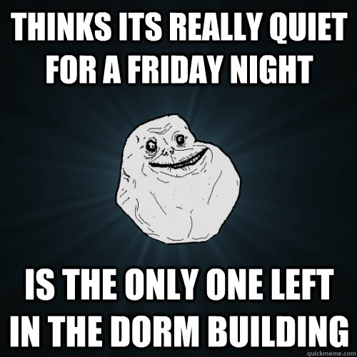 Thinks its really quiet for a friday night is the only one left in the dorm building  Forever Alone