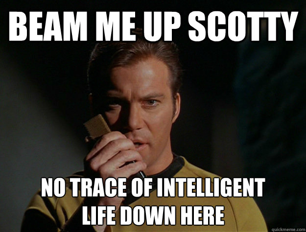 Beam me up scotty no trace of intelligent 
life down here  Beam me up Scotty