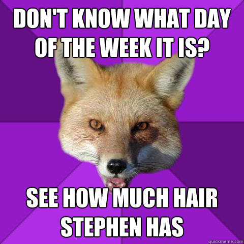 don't know what day of the week it is? see how much hair Stephen has  Forensics Fox