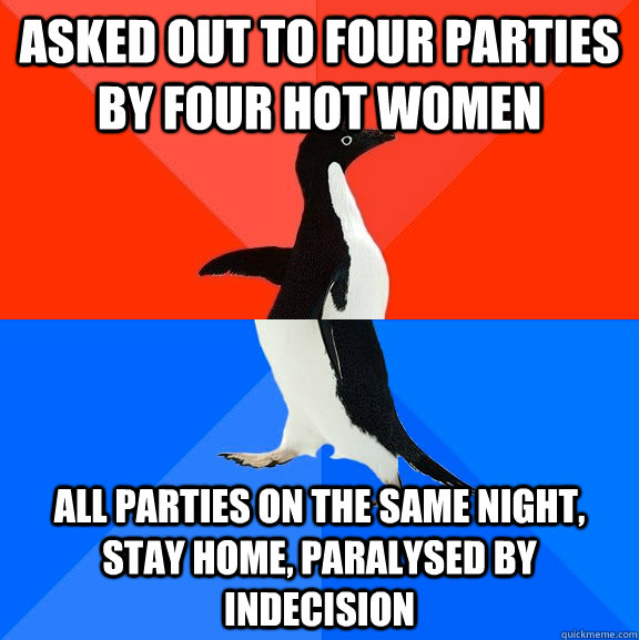 Asked out to four parties by four hot women all parties on the same night, stay home, paralysed by indecision  Socially Awesome Awkward Penguin