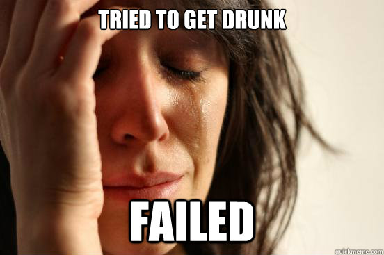Tried to get drunk Failed  First World Problems