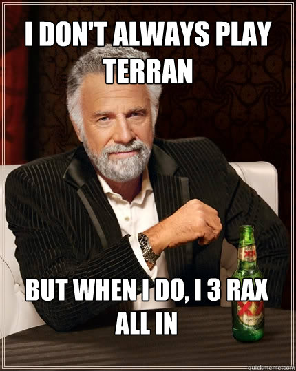 I don't always play Terran But when I do, I 3 Rax All in  The Most Interesting Man In The World
