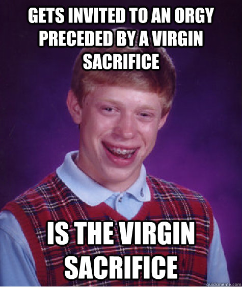 Gets invited to an orgy preceded by a virgin sacrifice is the virgin sacrifice  Bad Luck Brian